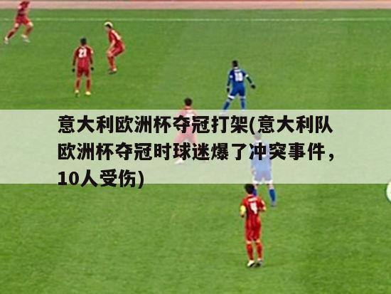 意大利欧洲杯夺冠打架(意大利队欧洲杯夺冠时球迷爆了冲突事件，10人受伤)