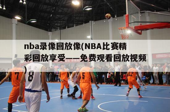 nba录像回放像(NBA比赛精彩回放享受——免费观看回放视频)