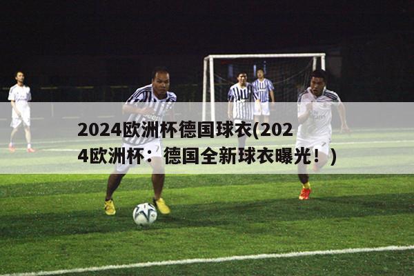 2024欧洲杯德国球衣(2024欧洲杯：德国全新球衣曝光！)