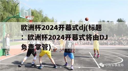 欧洲杯2024开幕式dj(标题：欧洲杯2024开幕式将由DJ负责掌管)