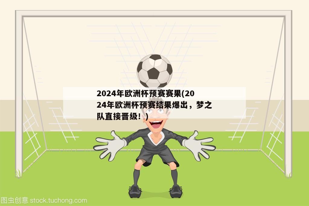 2024年欧洲杯预赛赛果(2024年欧洲杯预赛结果爆出，梦之队直接晋级！)