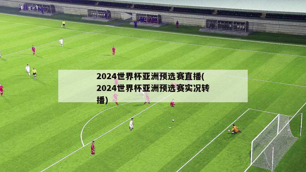 2024世界杯亚洲预选赛直播(2024世界杯亚洲预选赛实况转播)