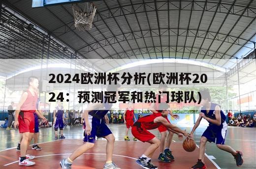 2024欧洲杯分析(欧洲杯2024：预测冠军和热门球队)