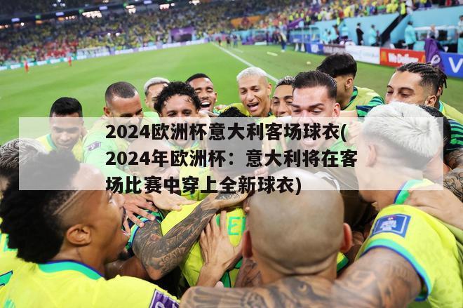 2024欧洲杯意大利客场球衣(2024年欧洲杯：意大利将在客场比赛中穿上全新球衣)