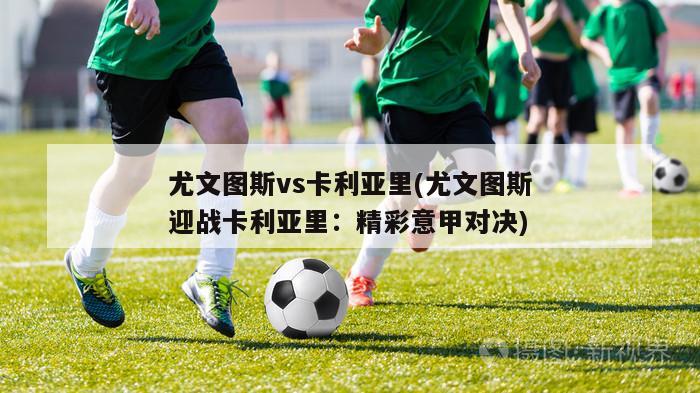 尤文图斯vs卡利亚里(尤文图斯迎战卡利亚里：精彩意甲对决)