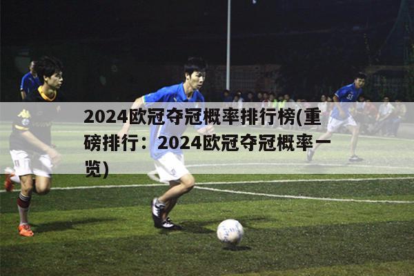 2024欧冠夺冠概率排行榜(重磅排行：2024欧冠夺冠概率一览)