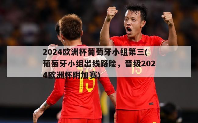 2024欧洲杯葡萄牙小组第三(葡萄牙小组出线路险，晋级2024欧洲杯附加赛)