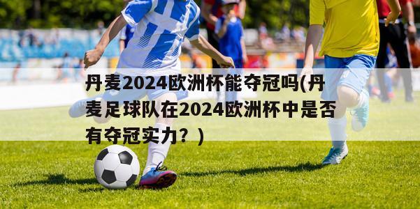 丹麦2024欧洲杯能夺冠吗(丹麦足球队在2024欧洲杯中是否有夺冠实力？)