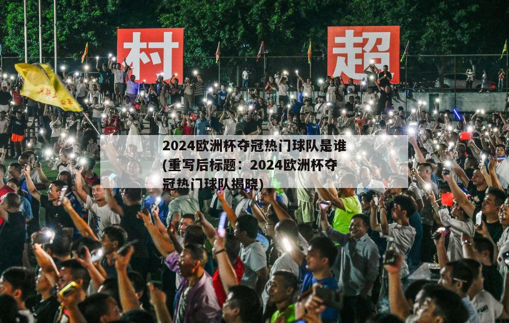 2024欧洲杯夺冠热门球队是谁(重写后标题：2024欧洲杯夺冠热门球队揭晓)