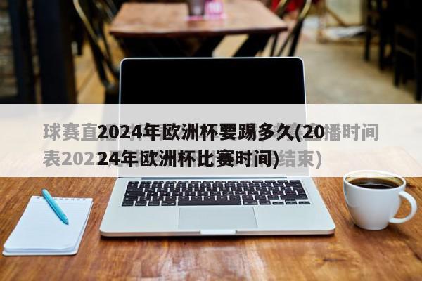 2024年欧洲杯要踢多久(2024年欧洲杯比赛时间)