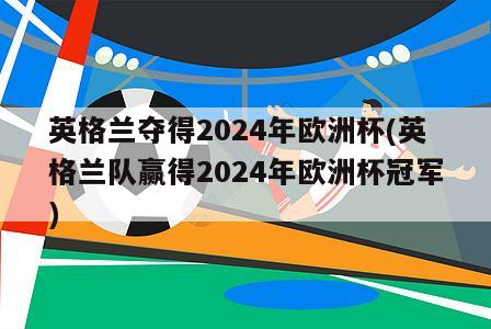 英格兰夺得2024年欧洲杯(英格兰队赢得2024年欧洲杯冠军)