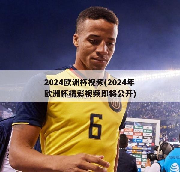 2024欧洲杯视频(2024年欧洲杯精彩视频即将公开)