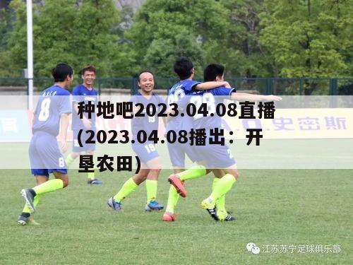 种地吧2023.04.08直播(2023.04.08播出：开垦农田)