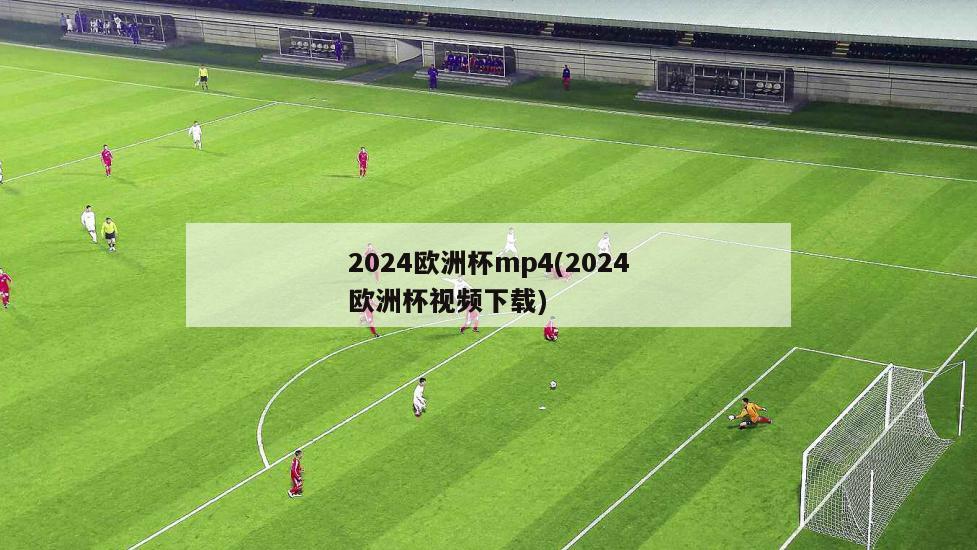 2024欧洲杯mp4(2024欧洲杯视频下载)