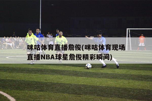 咪咕体育直播詹俊(咪咕体育现场直播NBA球星詹俊精彩瞬间)