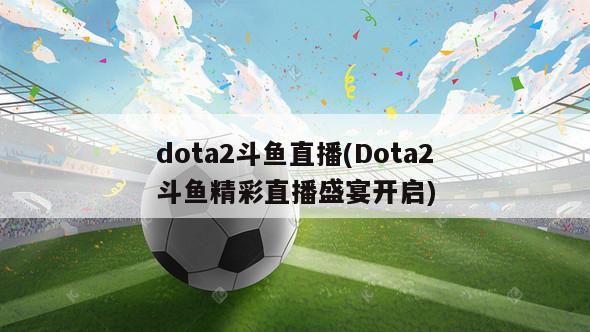 dota2斗鱼直播(Dota2斗鱼精彩直播盛宴开启)