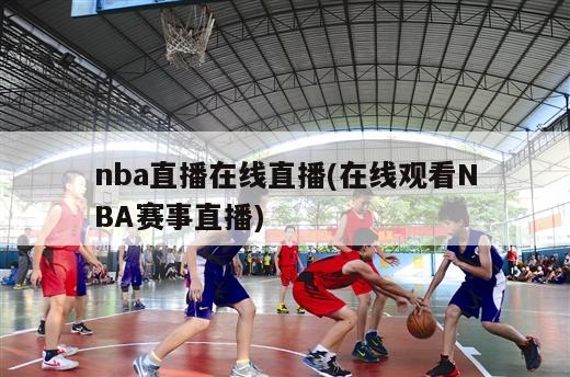 nba直播在线直播(在线观看NBA赛事直播)